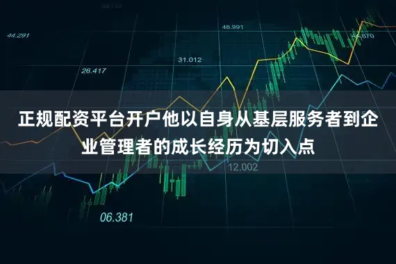 正规配资平台开户他以自身从基层服务者到企业管理者的成长经历为切入点