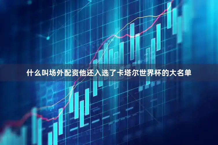 什么叫场外配资他还入选了卡塔尔世界杯的大名单