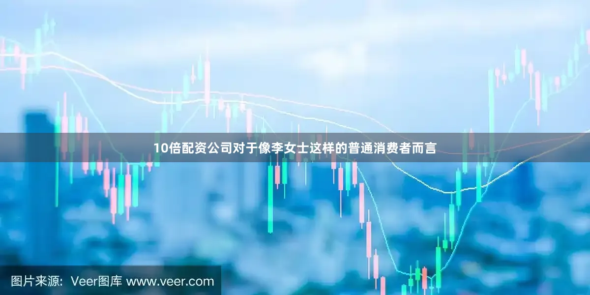 10倍配资公司对于像李女士这样的普通消费者而言