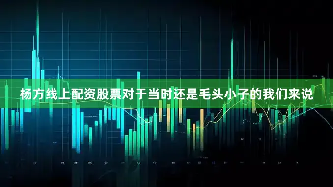 杨方线上配资股票对于当时还是毛头小子的我们来说