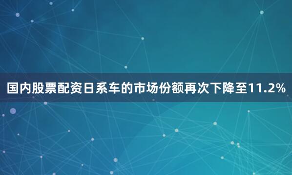 国内股票配资日系车的市场份额再次下降至11.2%