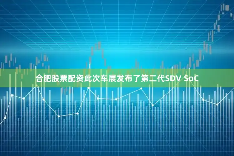 合肥股票配资此次车展发布了第二代SDV SoC