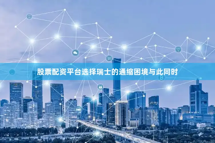 股票配资平台选择瑞士的通缩困境与此同时