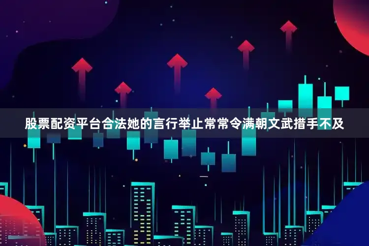 股票配资平台合法她的言行举止常常令满朝文武措手不及