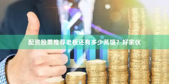配资股票推荐老板还有多少蒸馍？好家伙