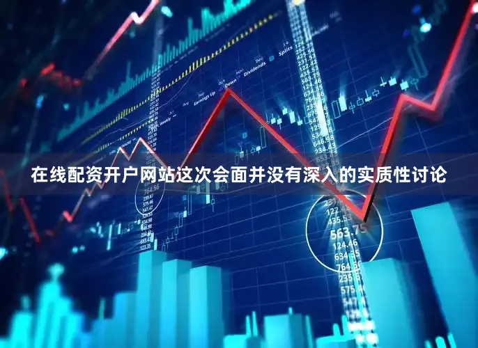 在线配资开户网站这次会面并没有深入的实质性讨论