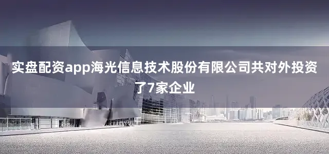 实盘配资app海光信息技术股份有限公司共对外投资了7家企业