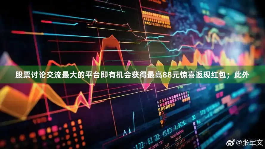 股票讨论交流最大的平台即有机会获得最高88元惊喜返现红包；此外