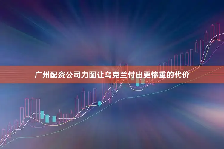 广州配资公司力图让乌克兰付出更惨重的代价