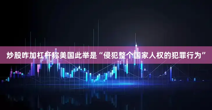 炒股咋加杠杆称美国此举是“侵犯整个国家人权的犯罪行为”