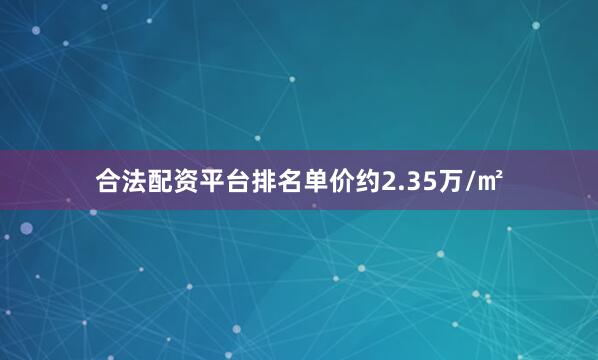 合法配资平台排名单价约2.35万/㎡