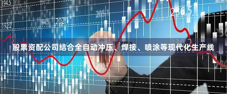 股票资配公司结合全自动冲压、焊接、喷涂等现代化生产线