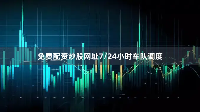 免费配资炒股网址7/24小时车队调度