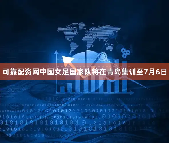 可靠配资网中国女足国家队将在青岛集训至7月6日