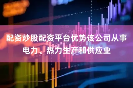 配资炒股配资平台优势该公司从事电力、热力生产和供应业
