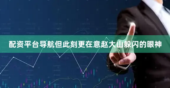 配资平台导航但此刻更在意赵大山躲闪的眼神