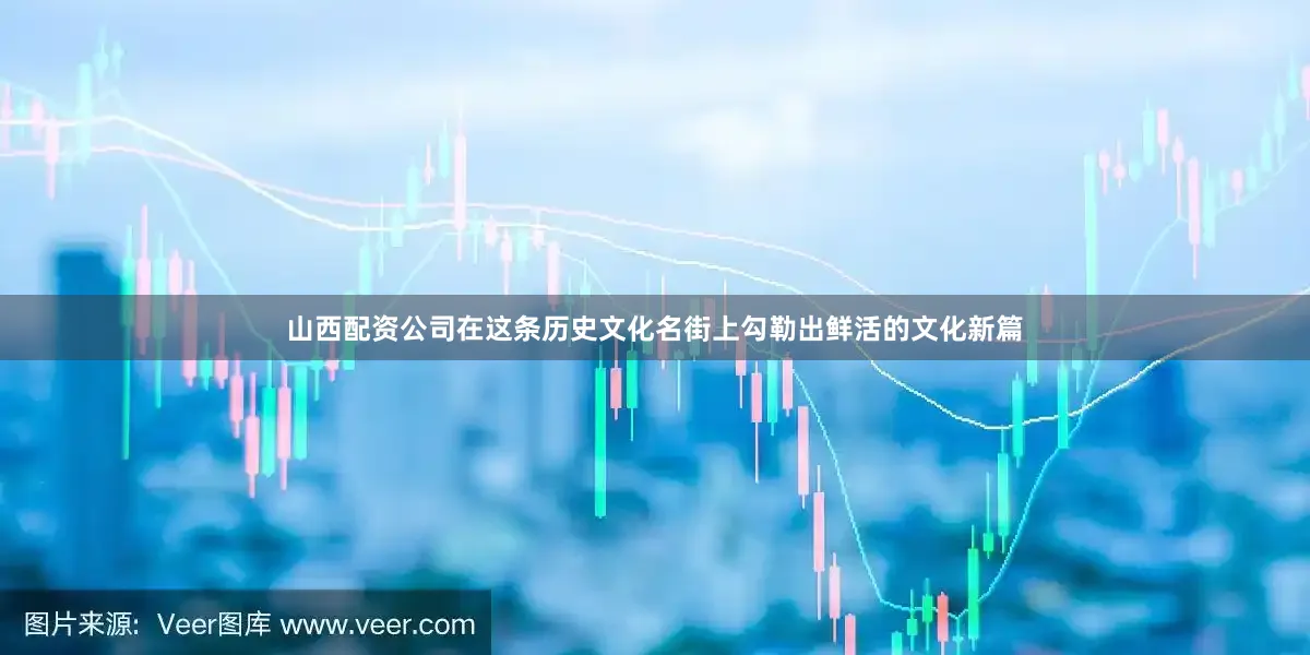 山西配资公司在这条历史文化名街上勾勒出鲜活的文化新篇