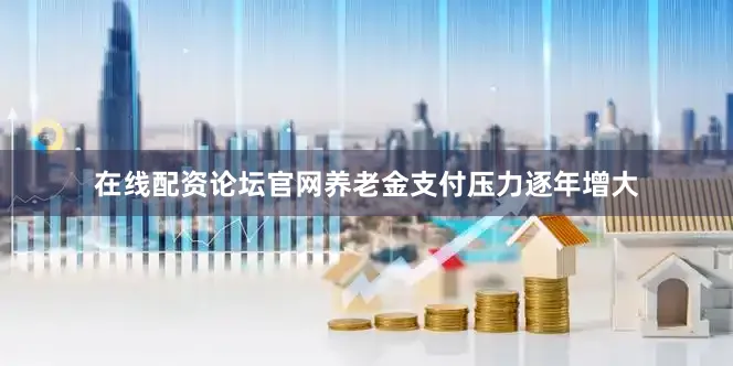 在线配资论坛官网养老金支付压力逐年增大