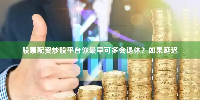 股票配资炒股平台你最早可多会退休？如果延迟