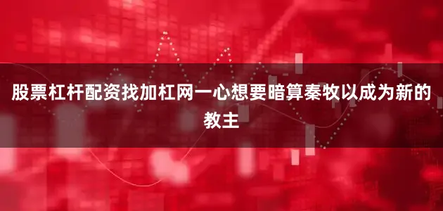 股票杠杆配资找加杠网一心想要暗算秦牧以成为新的教主