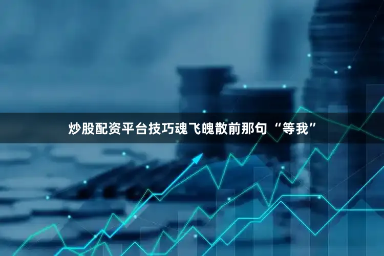 炒股配资平台技巧魂飞魄散前那句 “等我”