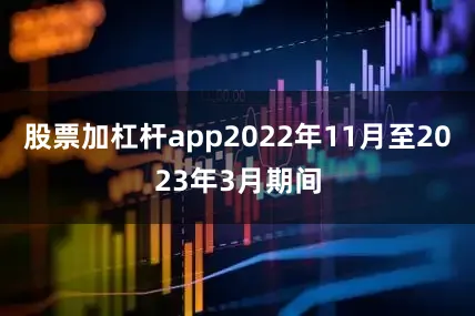 股票加杠杆app2022年11月至2023年3月期间