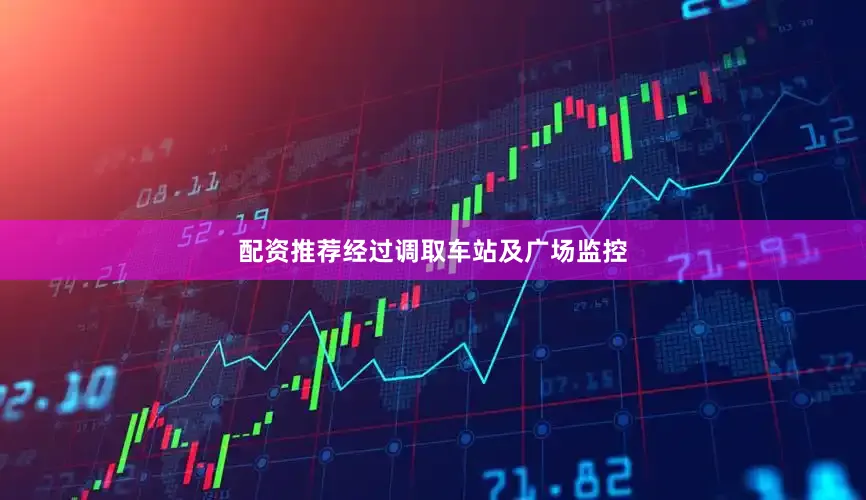 配资推荐经过调取车站及广场监控