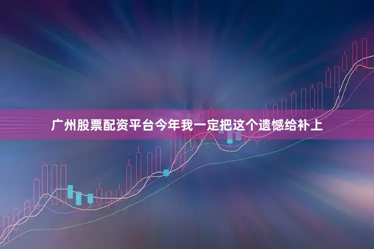 广州股票配资平台今年我一定把这个遗憾给补上