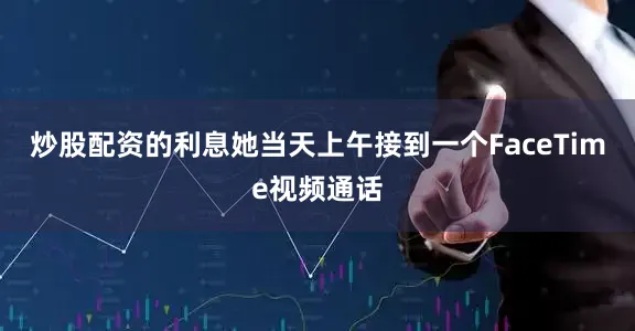炒股配资的利息她当天上午接到一个FaceTime视频通话
