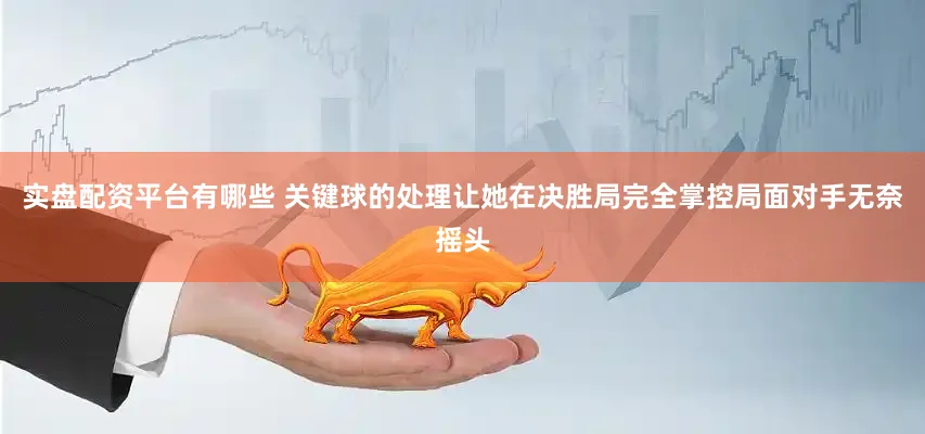 实盘配资平台有哪些 关键球的处理让她在决胜局完全掌控局面对手无奈摇头