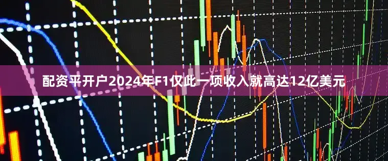 配资平开户2024年F1仅此一项收入就高达12亿美元