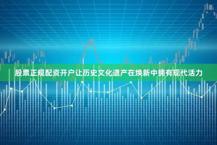 股票正规配资开户让历史文化遗产在焕新中拥有现代活力