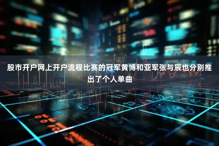 股市开户网上开户流程比赛的冠军黄博和亚军张与辰也分别推出了个人单曲