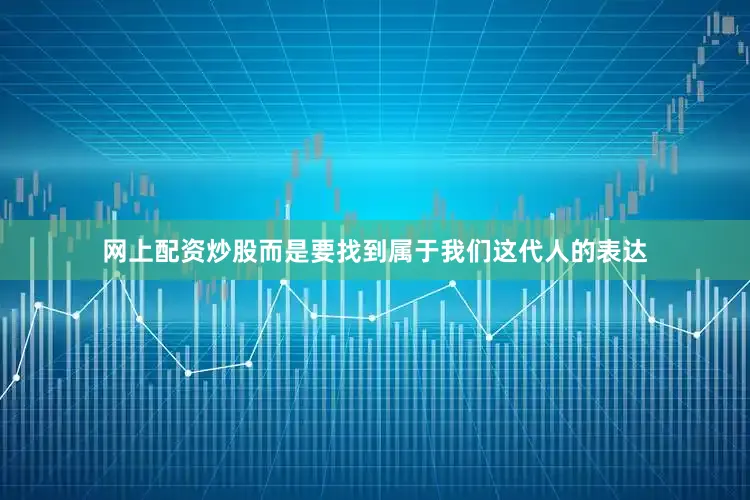 网上配资炒股而是要找到属于我们这代人的表达