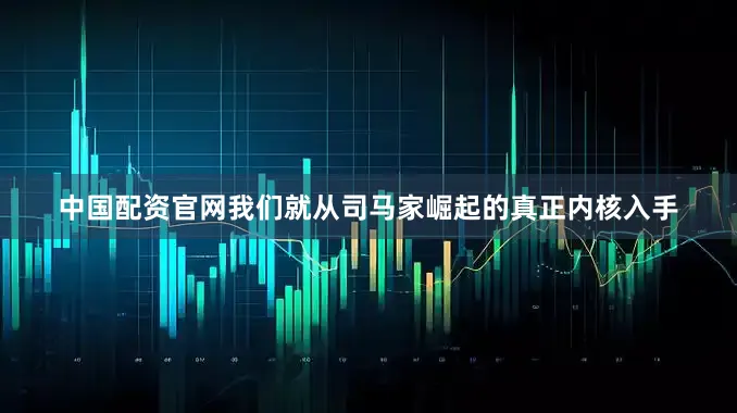 中国配资官网我们就从司马家崛起的真正内核入手