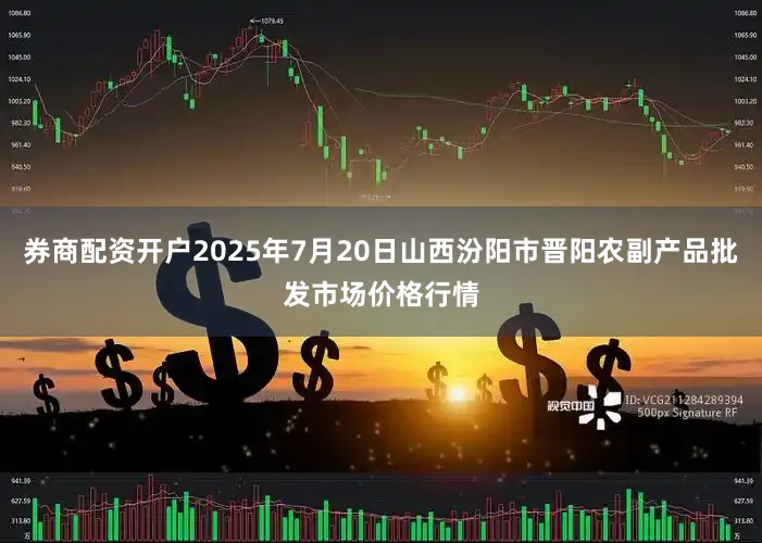 券商配资开户2025年7月20日山西汾阳市晋阳农副产品批发市场价格行情