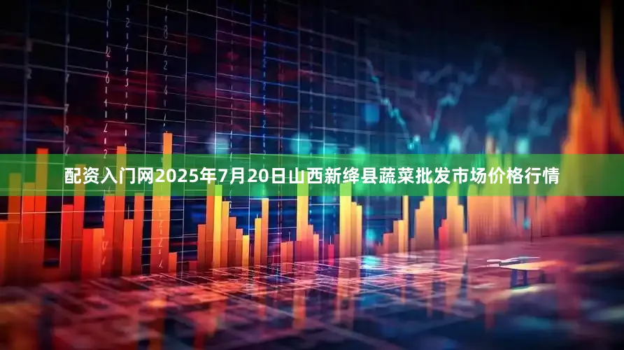 配资入门网2025年7月20日山西新绛县蔬菜批发市场价格行情