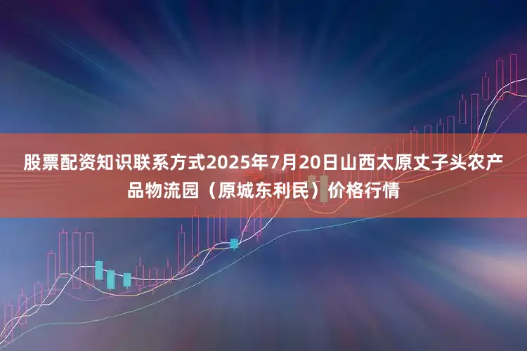 股票配资知识联系方式2025年7月20日山西太原丈子头农产品物流园（原城东利民）价格行情