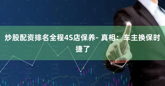 炒股配资排名全程4S店保养- 真相：车主换保时捷了