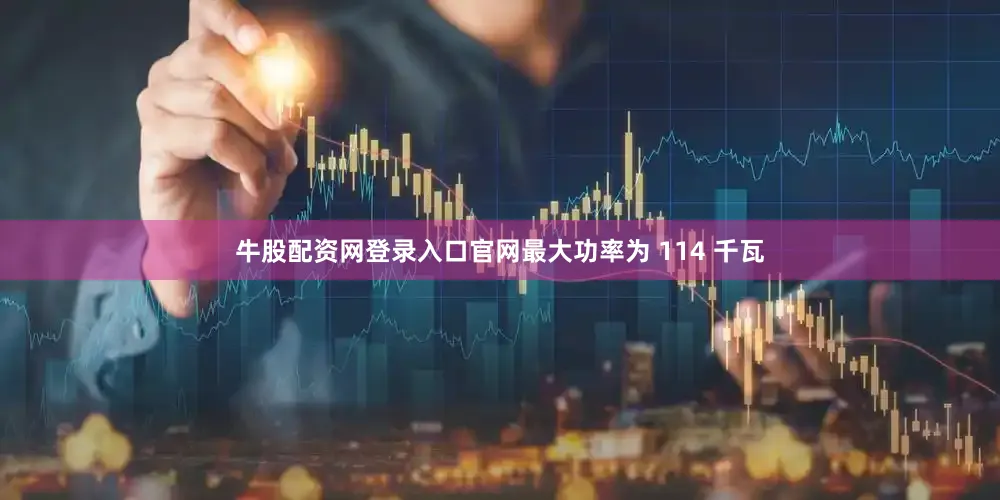 牛股配资网登录入口官网最大功率为 114 千瓦