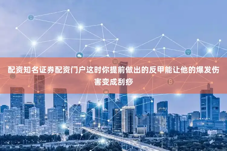 配资知名证券配资门户这时你提前做出的反甲能让他的爆发伤害变成刮痧