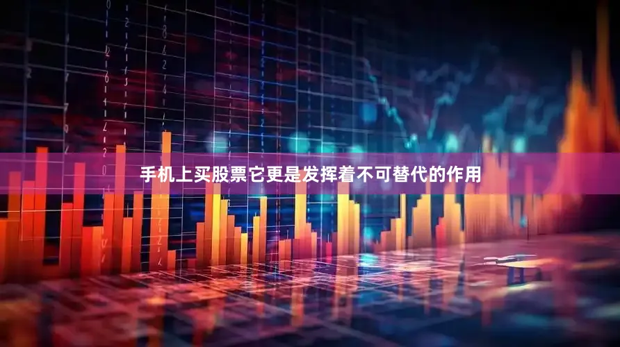 手机上买股票它更是发挥着不可替代的作用