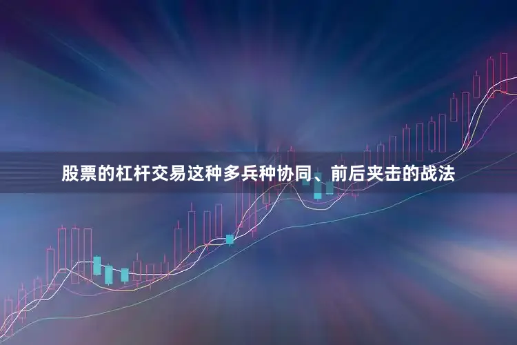 股票的杠杆交易这种多兵种协同、前后夹击的战法