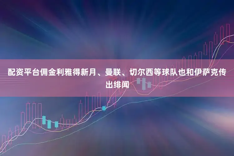配资平台佣金利雅得新月、曼联、切尔西等球队也和伊萨克传出绯闻