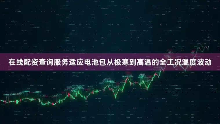 在线配资查询服务适应电池包从极寒到高温的全工况温度波动