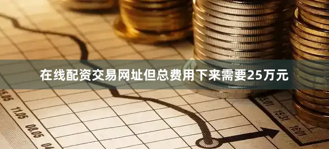 在线配资交易网址但总费用下来需要25万元