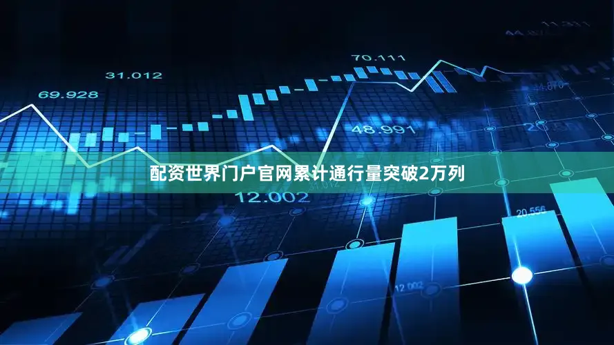 配资世界门户官网累计通行量突破2万列