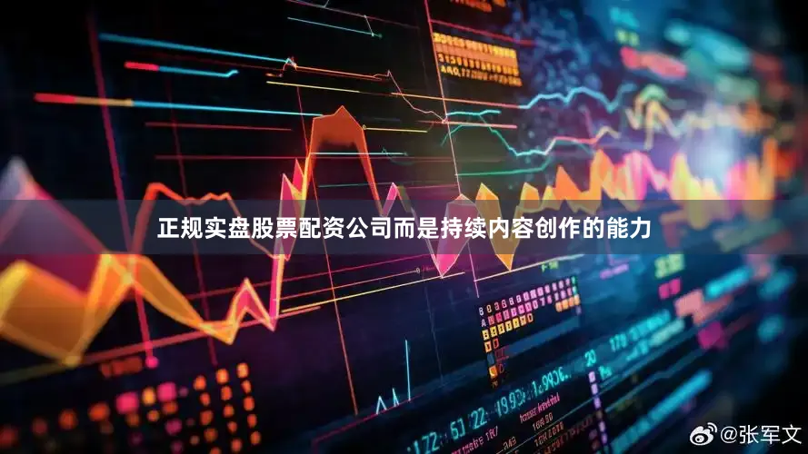 正规实盘股票配资公司而是持续内容创作的能力