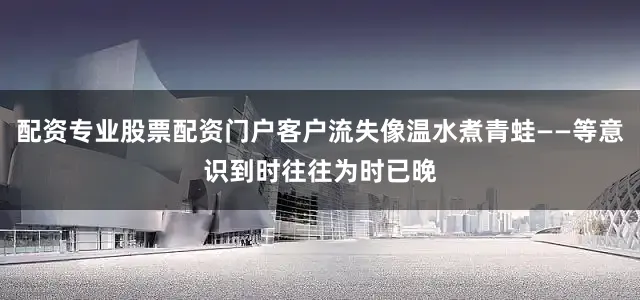 配资专业股票配资门户客户流失像温水煮青蛙——等意识到时往往为时已晚