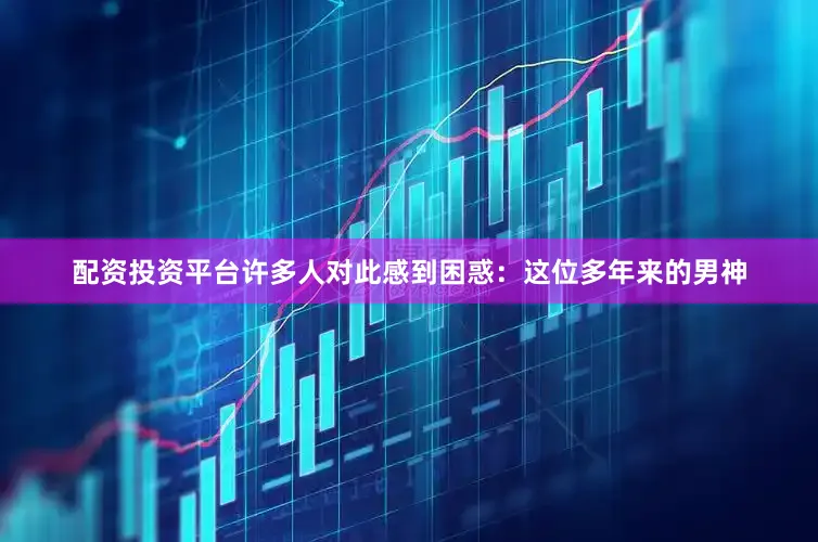 配资投资平台许多人对此感到困惑：这位多年来的男神